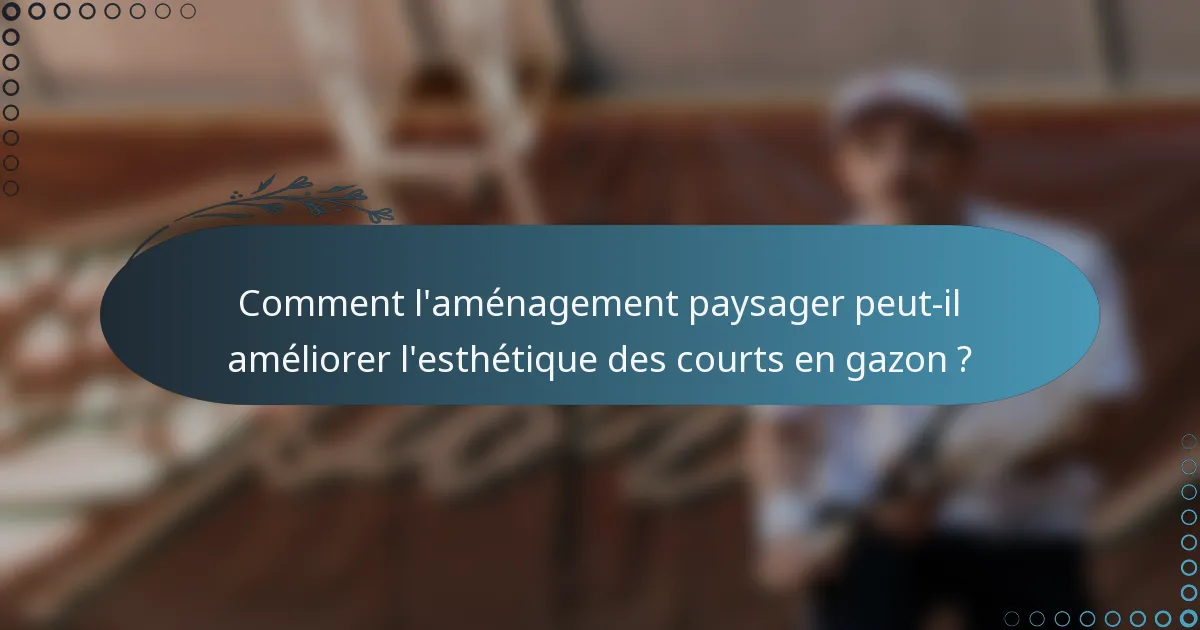 Comment l'aménagement paysager peut-il améliorer l'esthétique des courts en gazon ?