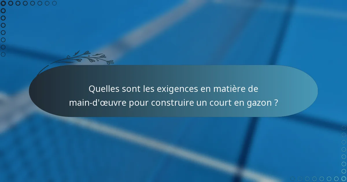 Quelles sont les exigences en matière de main-d'œuvre pour construire un court en gazon ?